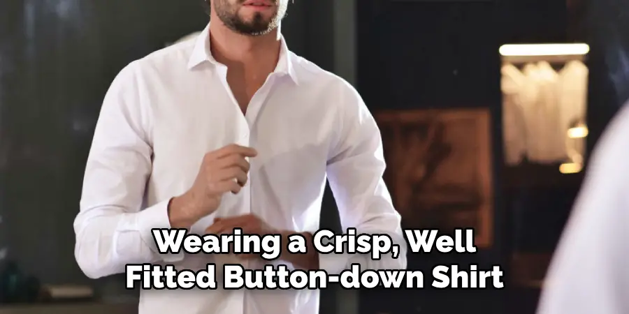 Wearing a Crisp, Well
Fitted Button-down Shirt